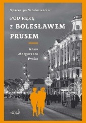 Okładka książki Pod rękę z Bolesławem Prusem. Spacer po Śródmieściu Anna Małgorzata Pycka
