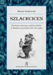 Okładka książki Szlachcicen. Przemiany stereotypu polskiej szlachty w Wiedniu na przełomie XIX i XX wieku. Marcin Siadkowski