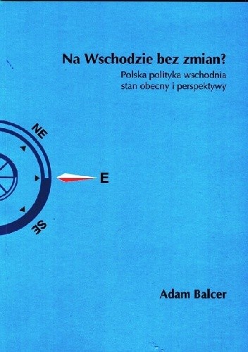 Okładka książki Na Wschodzie bez zmian? Polska polityka wschodnia stan obecny i perspektywy Adam Balcer