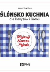 Okładka książki Ślónsko kuchnia dla Hanysów i Goroli. Wejrzyj. Uworz. Pojedz Joanna Furgalińska