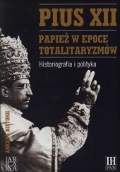 Pius XII. Papież w epoce totalitaryzmów. Historiografia i polityka
