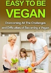 Easy To Be Vegan: Overcoming All The Challenges and Difficulties of Becoming a Vegan