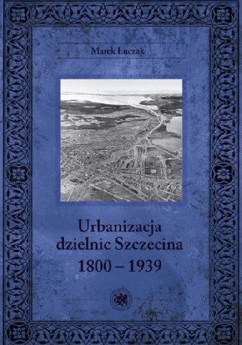 Okładka książki Urbanizacja dzielnic Szczecina 1800-1939 Marek Łuczak