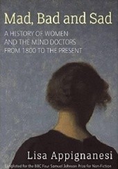 Okładka książki Mad, Bad and Sad. A history of women and the mind doctors from 1800 to the present Lisa Appignanesi
