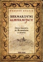Bernardyni alwernijscy. Dzieje klasztoru oo. Bernardynów w Alwerni 1616-2010