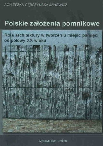 Okładka książki Polskie założenia pomnikowe. Rola architektury w tworzeniu miejsc pamięci od połowy XX wieku Agnieszka Gębczyńska-Janowicz