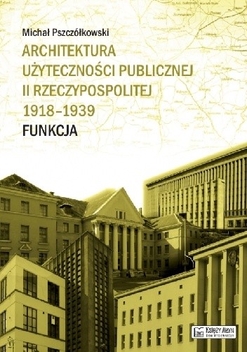 Okładka książki Architektura użyteczności publicznej II Rzeczypospolitej 1918-1939. Funkcja Michał Pszczółkowski