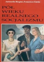 Okładka książki Pół wieku realnego socjalizmu : Europa Środkowowschodnia od II wojny światowej do upadku rządów komunistycznych Antonello Biagini, Francesco Guida