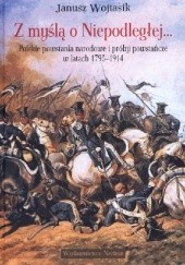 Okładka książki Z myślą o Niepodległej. Polskie powstania narodowe i próby powstańcze w latach 1795–1914