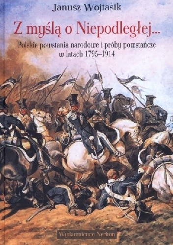 Okładka książki Z myślą o Niepodległej. Polskie powstania narodowe i próby powstańcze w latach 1795–1914 Janusz Wojtasik
