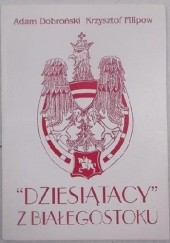 Okładka książki "Dziesiątacy" z Białegostoku Adam Czesław Dobroński, Krzysztof Filipow