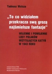 Okładka książki To co widziałem przekracza swą grozą najśmielsze fantazje. Wojenne i powojenne losy polaków wizytujących Katyń w 1943 roku Tadeusz Wolsza