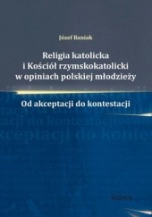 Okładka książki Religia katolicka i Kościół rzymskokatolicki w opiniach polskiej młodzieży. Od akceptacji do kontestacji Józef Baniak