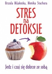 Okładka książki Stres na detoksie. Jedz i czuj się dobrze ze sobą Urszula Mijakoska, Monika Stachura