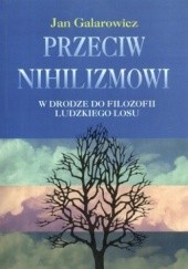 Okładka książki Przeciw nihilizmowi. W drodze do filozofii ludzkiego losu Jan Galarowicz