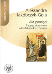 Okładka książki Akt pamięci. Tradycja akatystowa w kontekście form pamięci Aleksandra Jakóbczyk-Gola