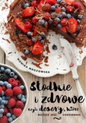 Okładka książki Słodkie i zdrowe czyli desery, które możesz jeść codziennie Monika Mrozowska