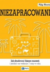 Okładka książki Niezapracowani, czyli jak zbudować biznes marzeń i jeździć na wakacje 7 razy w roku Filip Nowicki