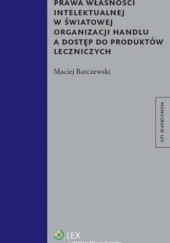 Okładka książki Prawa własności intelektualnej w Światowej Organizacji Handlu a dostęp do produktów leczni Maciej Barczewski