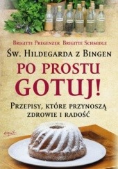 Okładka książki Św.Hildegarda z Bingen. Po Prostu Gotuj! Przepisy, które przynoszą zdrowie i radość