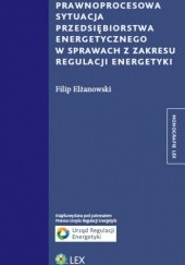Okładka książki Prawnoprocesowa sytuacja przedsiębiorstwa energetycznego w sprawach z zakresu regulacji energetyki Filip Elżanowski