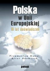 Okładka książki Polska w Unii Europejskiej. 10 lat doświadczeń Artur Adamczyk, Przemysław Dubel