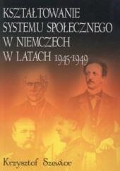 Okładka książki Kształtowanie systemu społecznego w Niemczech w latach 1945-1949 Krzysztof Szewior