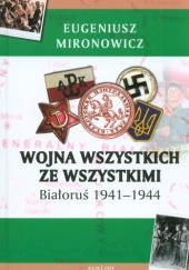 Okładka książki Wojna wszystkich ze wszystkimi. Białoruś 1941-1944 Eugeniusz Mironowicz