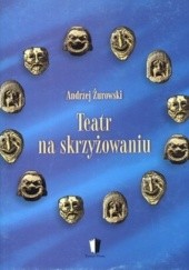 Okładka książki Teatr na skrzyżowaniu. Siły i środki sceny europejskiej na przełomie XX i XXI wieku Andrzej Żurowski