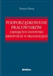 Okładka książki Podporządkowanie pracowników zajmujących stanowiska kierownicze w organizacjach Tomasz Duraj