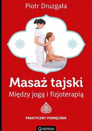 Okładka książki Masaż tajski. Między jogą i fizjoterapią. Praktyczny podręcznik Piotr Druzgała