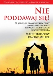 Okładka książki Nie poddawaj się! 50 strategii pomocnych w pracy nad przemianą serca na wszystkich etapach rozwoju dziecka Joanne Miller, Scott Turansky