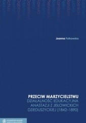 Okładka książki Przeciw marzycielstwu. Działalność edukacyna Anastazji z Jełowickich Dzieduszyckiej (1842 - 1890) Joanna Falkowska