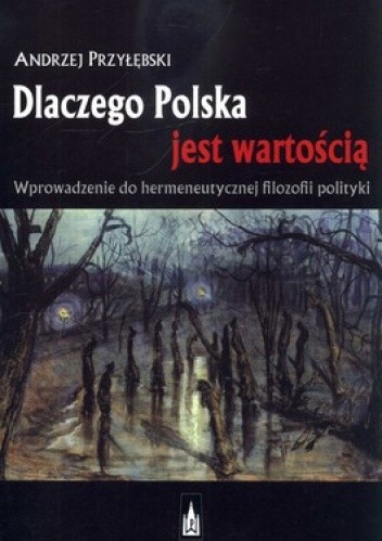 Okładka książki Dlaczego Polska jest wartością. Wprowadzenie do hermeneutycznej filozofii polityk Andrzej Przyłębski