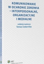 Okładka książki Komunikowanie w ochronie zdrowia - interpersonalne, organizacyjne i medialne Tomasz Goban-Klas