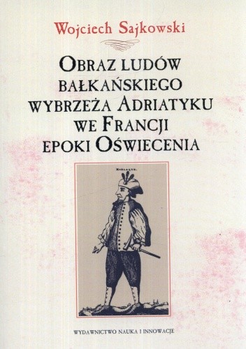 Okładka książki Obraz ludów bałkańskiego wybrzeża Adriatyku we Francji epoki Oświecenia Wojciech Sajkowski