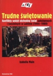 Okładka książki Trudne świętowanie. Konflikty wokół obchodów świąt państwowych i kościelnych w Lublinie (1944-1989) Izabella Main