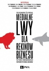 Okładka książki Medialne lwy dla rekinów biznesu. Sztuka świadomego wykorzystania mediów