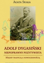 Okładka książki Adolf Dygasiński. Niepoprawny pozytywista. Między tradycją a nowoczesnością Agata Skała