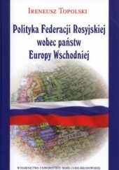 Okładka książki Polityka Federacji Rosyjskiej wobec państw Europy Wschodniej Ireneusz Topolski