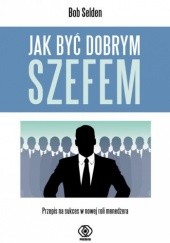 Okładka książki Jak być dobrym szefem. Przepis na sukces w nowej roli menedżera Bob Selden