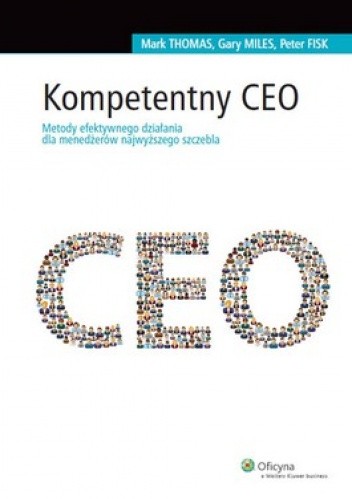 Okładka książki Kompetentny CEO. Metody efektywnego działania dla menedżerów najwyższego szczebla Peter Fisk, Gary Miles, Mark Thomas