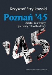 Okładka książki Poznań '45. Ostatni rok wojny i pierwszy rok odbudowy Krzysztof Stryjkowski
