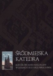Okładka książki Śródmiejska katedra. Kościół św. Marii Magdaleny w dziejach i kulturze Wrocławia
