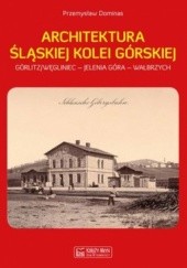 Okładka książki Architektura śląskiej kolei górskiej. Gorlitz/Węgliniec - Jelenia Góra - Wałbrzych Przemysław Dominas