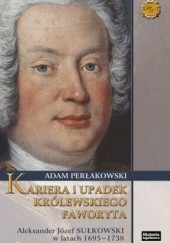 Okładka książki Kariera i upadek królewskiego faworyta. Aleksander Józef Sułkowski w latach 1695-1738 Adam Perłakowski