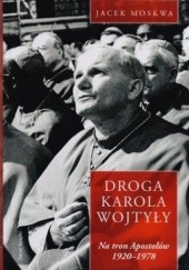 Okładka książki Droga Karola Wojtyły. Na tron Apostołów 1920-1978 Jacek Moskwa