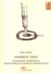 Okładka książki Stworzyć tekst uczniowska kompetencja tekstotwórcza w edukacji polonistycznej Ewa Nowak