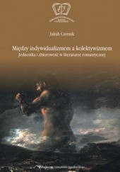 Okładka książki Między indywidualizmem a kolektywizmem. Jednostka i zbiorowość w literaturze romantycznej Jakub Czernik