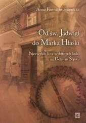 Okładka książki Od św. Jadwigi do Marka Hłaski. Niezwykłe losy wybitnych ludzi na Dolnym Śląsku Anna Fastnacht-Stupnicka